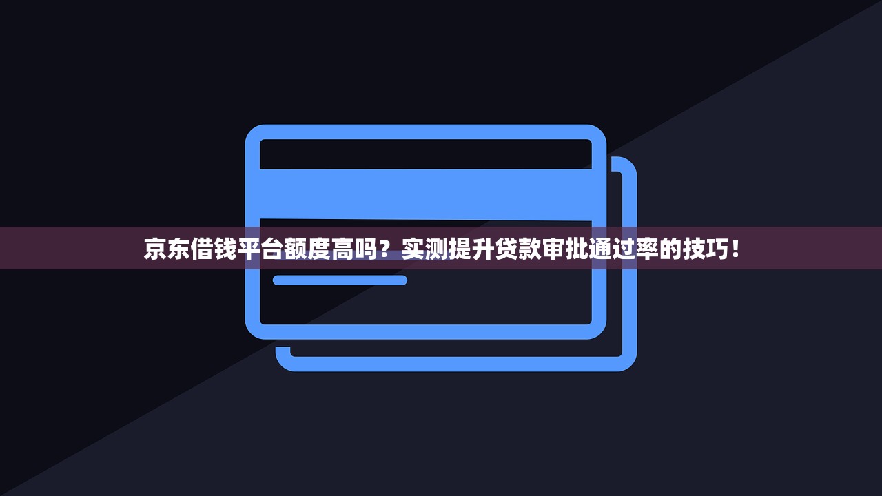 京东借钱平台额度高吗？实测提升贷款审批通过率的技巧！