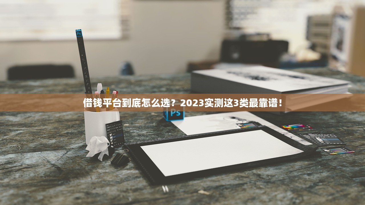 借钱平台到底怎么选？2023实测这3类最靠谱！