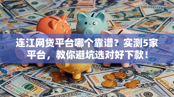连江网贷平台哪个靠谱？实测5家平台，教你避坑选对好下款！