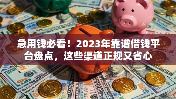 急用钱必看！2023年靠谱借钱平台盘点，这些渠道正规又省心