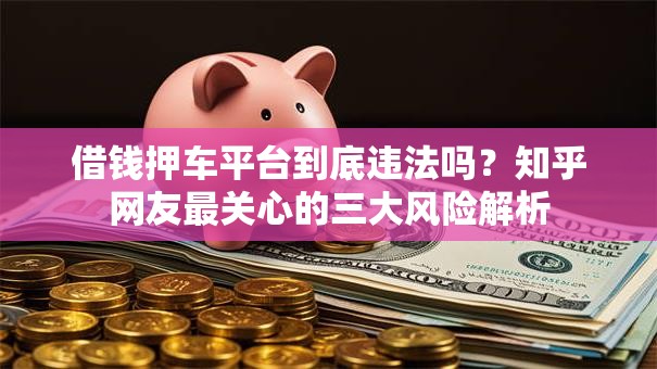 借钱押车平台到底违法吗?知乎网友最关心的三大风险解析 借钱押车平台到底违法吗?知乎网友最关心的三大风险解析
