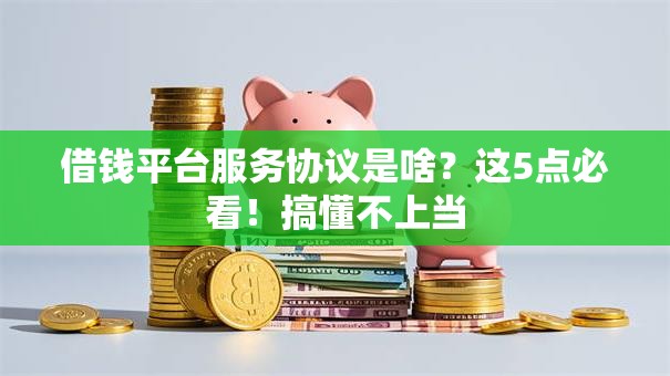 借钱平台服务协议是啥？这5点必看！搞懂不上当