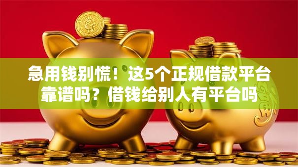 急用钱别慌!这5个正规借款平台靠谱吗?借钱给别人有平台吗 急用钱别慌!这5个正规借款平台靠谱吗?借钱给别人有平台吗