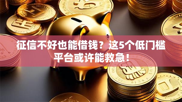 征信不好也能借钱?这5个低门槛平台或许能救急! 征信不好也能借钱?这5个低门槛平台或许能救急!