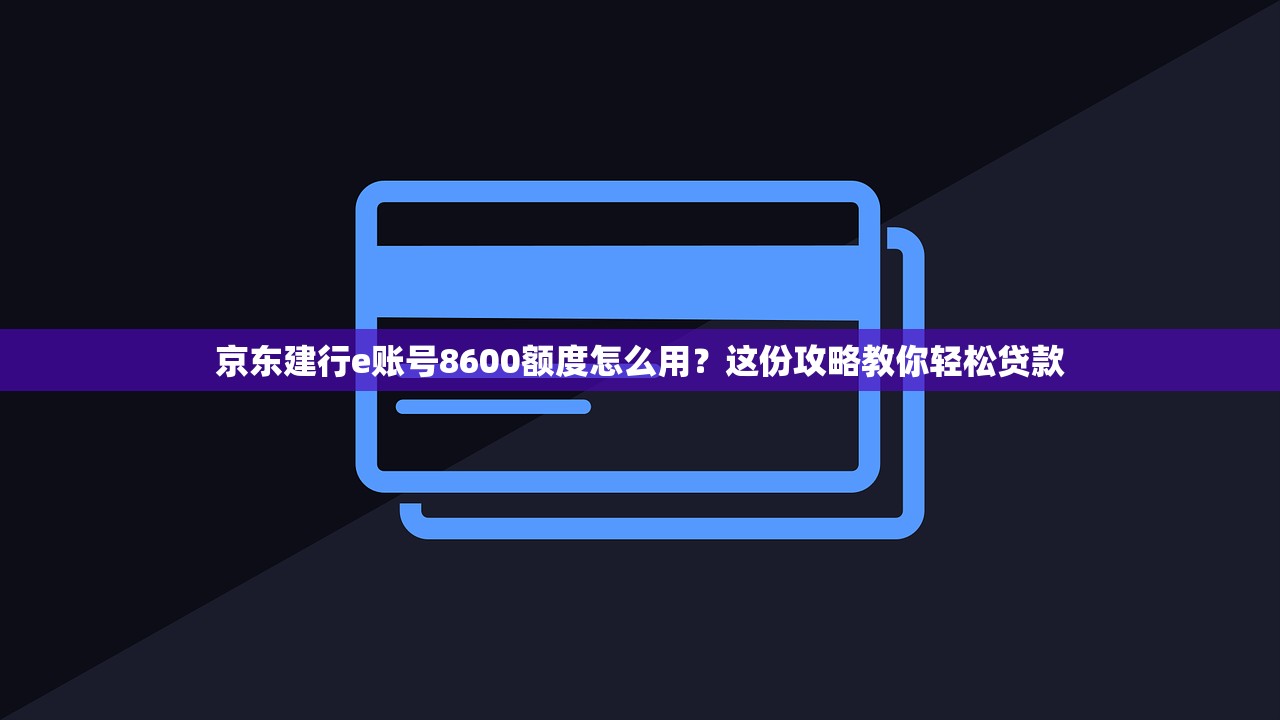 京东建行e账号8600额度怎么用？这份攻略教你轻松贷款