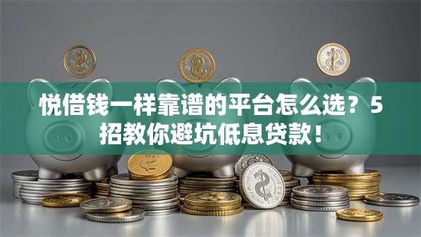 悦借钱一样靠谱的平台怎么选？5招教你避坑低息贷款！