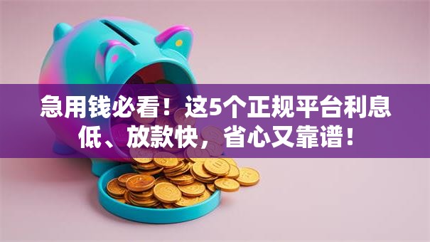急用钱必看！这5个正规平台利息低、放款快，省心又靠谱！