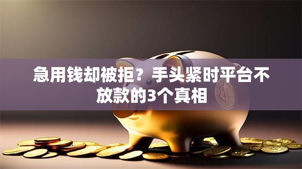 急用钱却被拒?手头紧时平台不放款的3个真相 急用钱却被拒?手头紧时平台不放款的3个真相