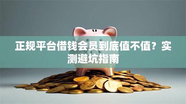 正规平台借钱会员到底值不值？实测避坑指南