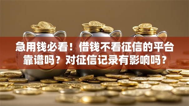 急用钱必看！借钱不看征信的平台靠谱吗？对征信记录有影响吗？