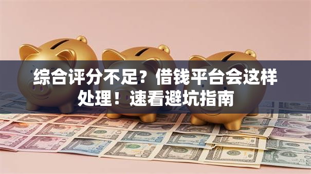 综合评分不足？借钱平台会这样处理！速看避坑指南