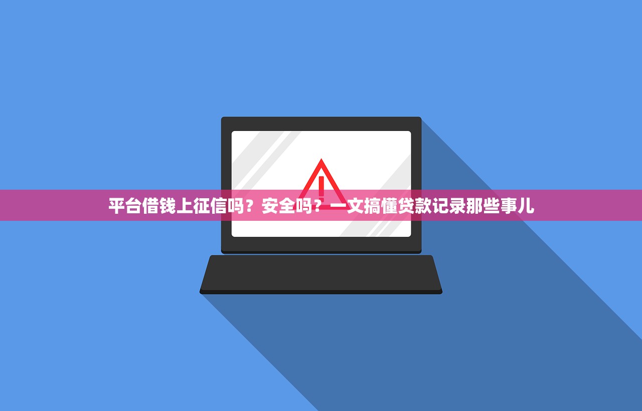 平台借钱上征信吗？安全吗？一文搞懂贷款记录那些事儿