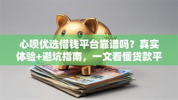 心呗优选借钱平台靠谱吗？真实体验+避坑指南，一文看懂贷款平台评测！