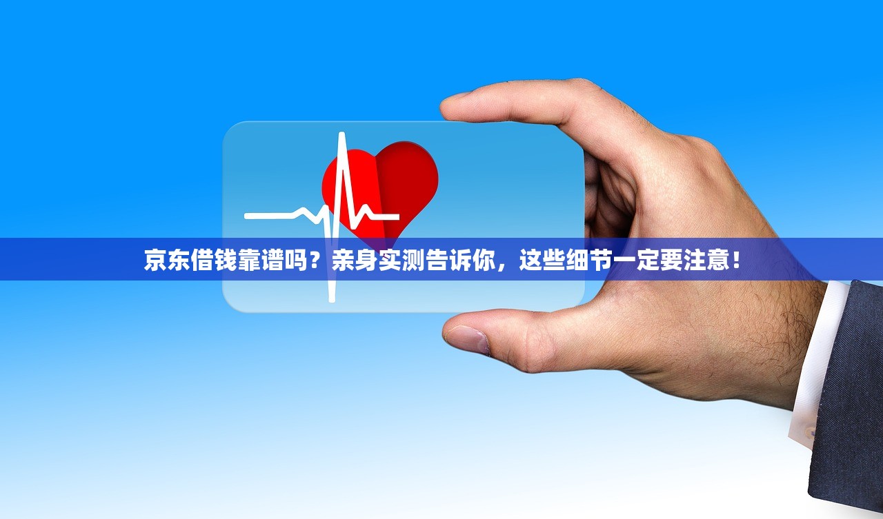 京东借钱靠谱吗？亲身实测告诉你，这些细节一定要注意！