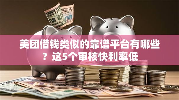 美团借钱类似的靠谱平台有哪些？这5个审核快利率低