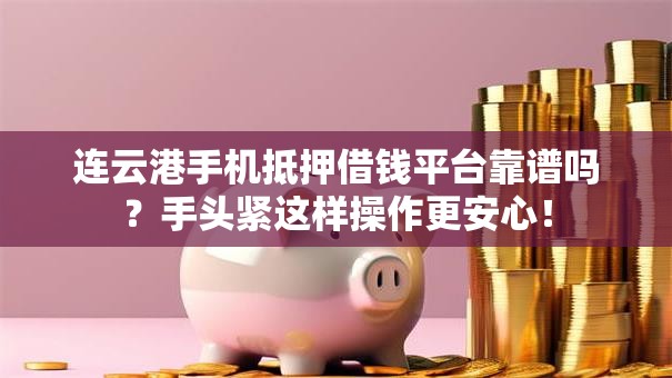 连云港手机抵押借钱平台靠谱吗？手头紧这样操作更安心！