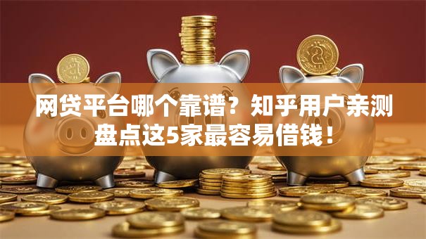 网贷平台哪个靠谱？知乎用户亲测盘点这5家最容易借钱！