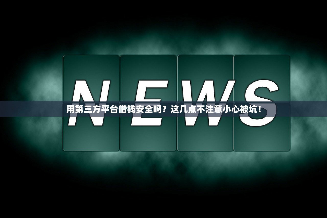 用第三方平台借钱安全吗？这几点不注意小心被坑！