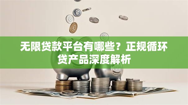 无限贷款平台有哪些？正规循环贷产品深度解析