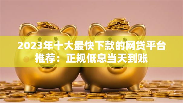 2023年十大最快下款的网贷平台推荐：正规低息当天到账