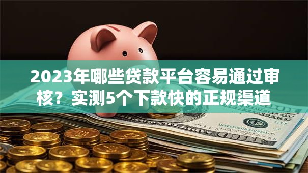 2023年哪些贷款平台容易通过审核？实测5个下款快的正规渠道