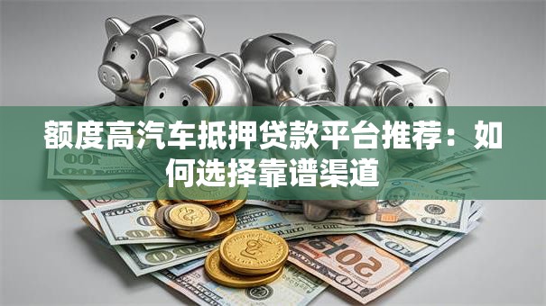 额度高汽车抵押贷款平台推荐：如何选择靠谱渠道