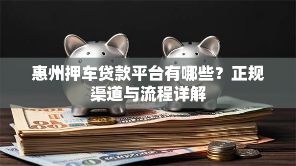惠州押车贷款平台有哪些？正规渠道与流程详解