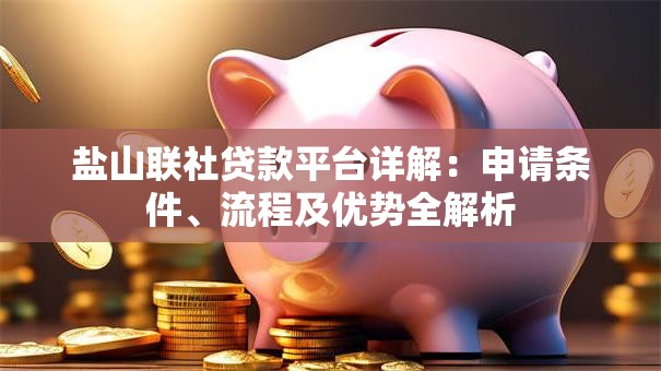 盐山联社贷款平台详解：申请条件、流程及优势全解析