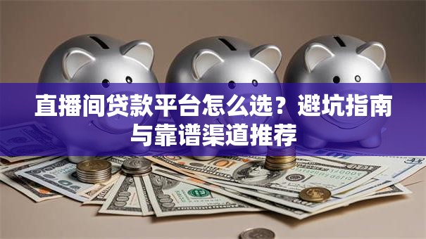 直播间贷款平台怎么选？避坑指南与靠谱渠道推荐