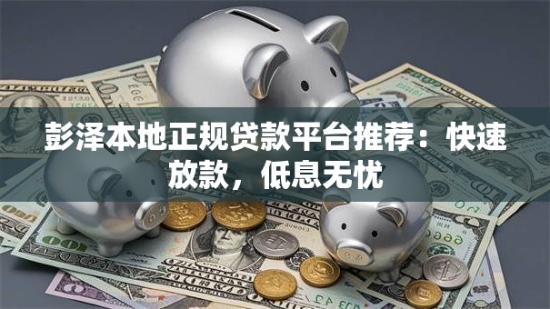 彭泽本地正规贷款平台推荐:快速放款,低息无忧 彭泽本地正规贷款平台推荐:快速放款,低息无忧