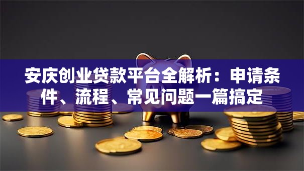 安庆创业贷款平台全解析:申请条件、流程、常见问题一篇搞定 安庆创业贷款平台全解析:申请条件、流程、常见问题一篇搞定