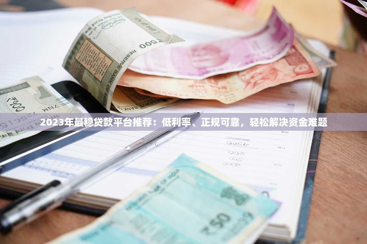 2023年最稳贷款平台推荐:低利率、正规可靠,轻松解决资金难题 2023年最稳贷款平台推荐:低利率、正规可靠,轻松解决资金难题