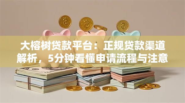 大榕树贷款平台：正规贷款渠道解析，5分钟看懂申请流程与注意事项