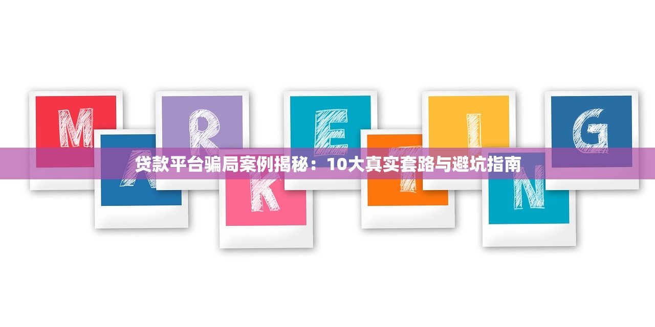 贷款平台骗局案例揭秘：10大真实套路与避坑指南