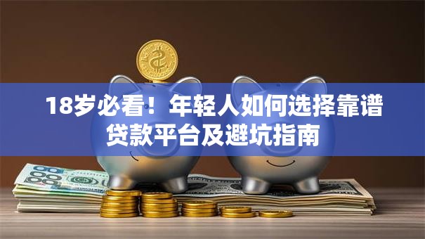 18岁必看!年轻人如何选择靠谱贷款平台及避坑指南 18岁必看!年轻人如何选择靠谱贷款平台及避坑指南