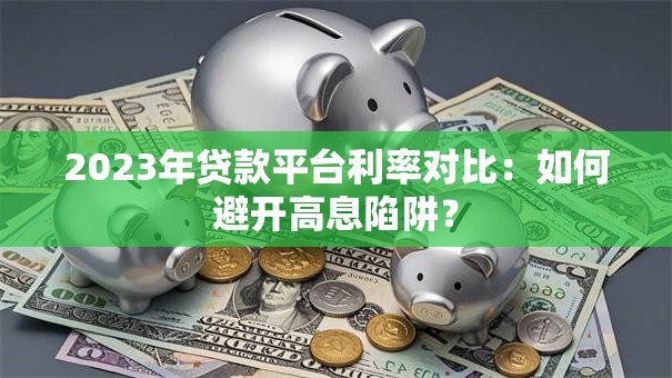 2023年贷款平台利率对比：如何避开高息陷阱？