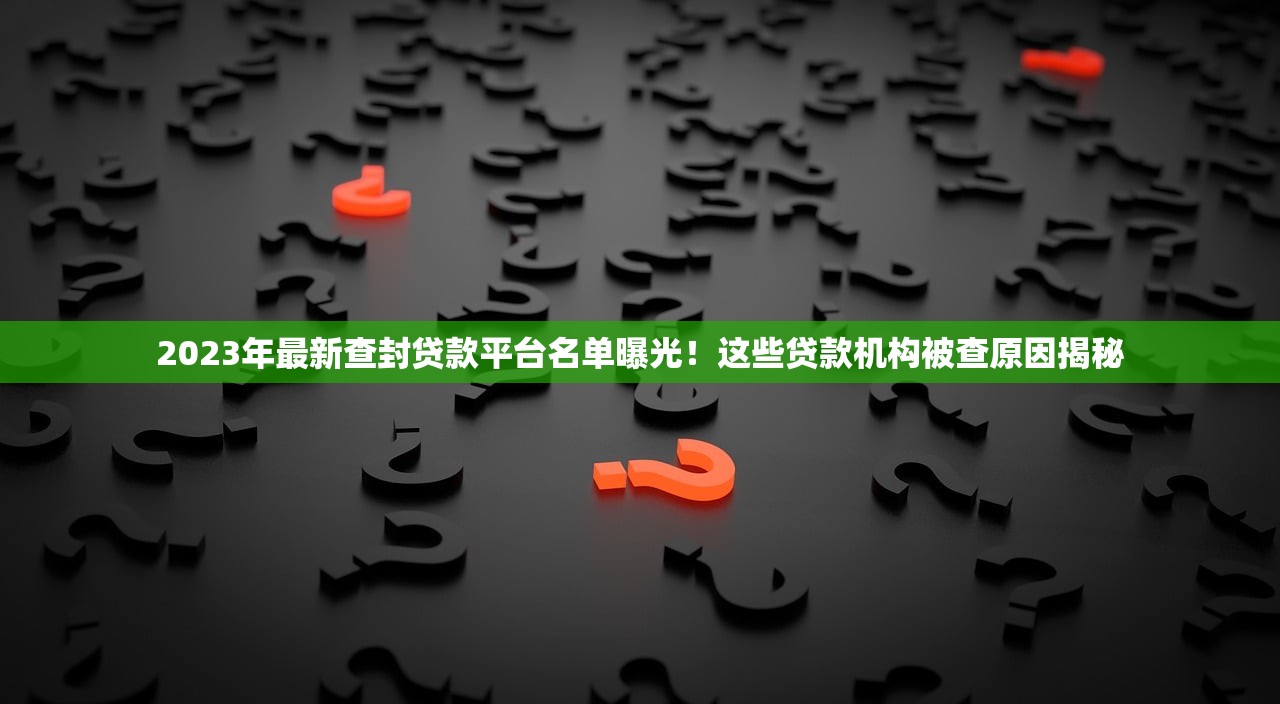2023年最新查封贷款平台名单曝光!这些贷款机构被查原因揭秘 2023年最新查封贷款平台名单曝光!这些贷款机构被查原因揭秘