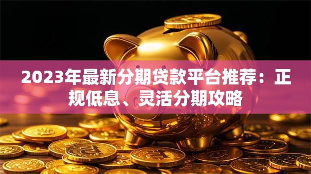 2023年最新分期贷款平台推荐：正规低息、灵活分期攻略
