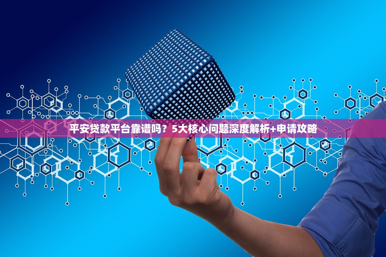 平安贷款平台靠谱吗?5大核心问题深度解析+申请攻略 平安贷款平台靠谱吗?5大核心问题深度解析+申请攻略
