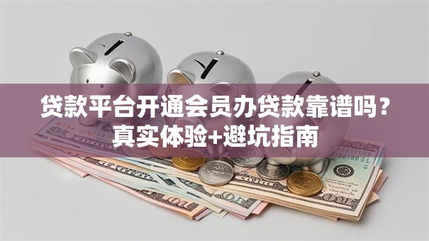 贷款平台开通会员办贷款靠谱吗？真实体验+避坑指南