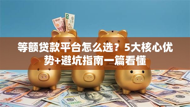 等额贷款平台怎么选？5大核心优势+避坑指南一篇看懂