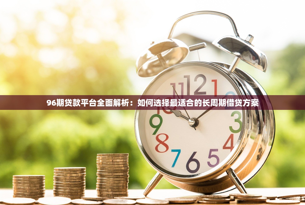 96期贷款平台全面解析：如何选择最适合的长周期借贷方案