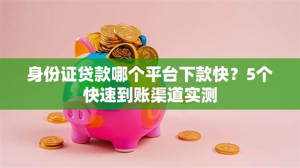 身份证贷款哪个平台下款快？5个快速到账渠道实测