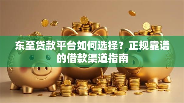 东至贷款平台如何选择？正规靠谱的借款渠道指南