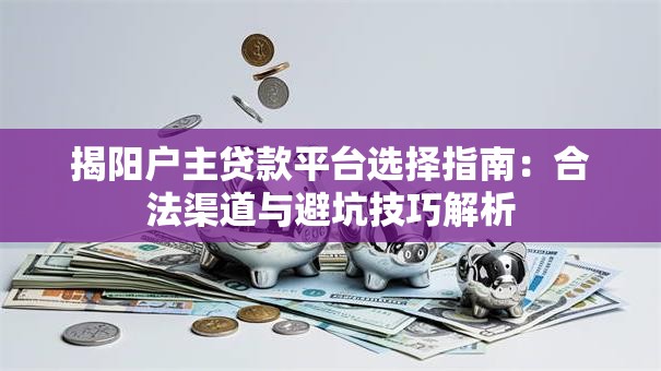 揭阳户主贷款平台选择指南:合法渠道与避坑技巧解析 揭阳户主贷款平台选择指南:合法渠道与避坑技巧解析