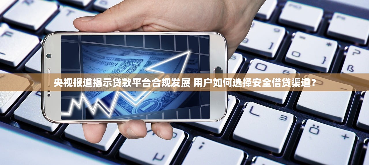 央视报道揭示贷款平台合规发展 用户如何选择安全借贷渠道？