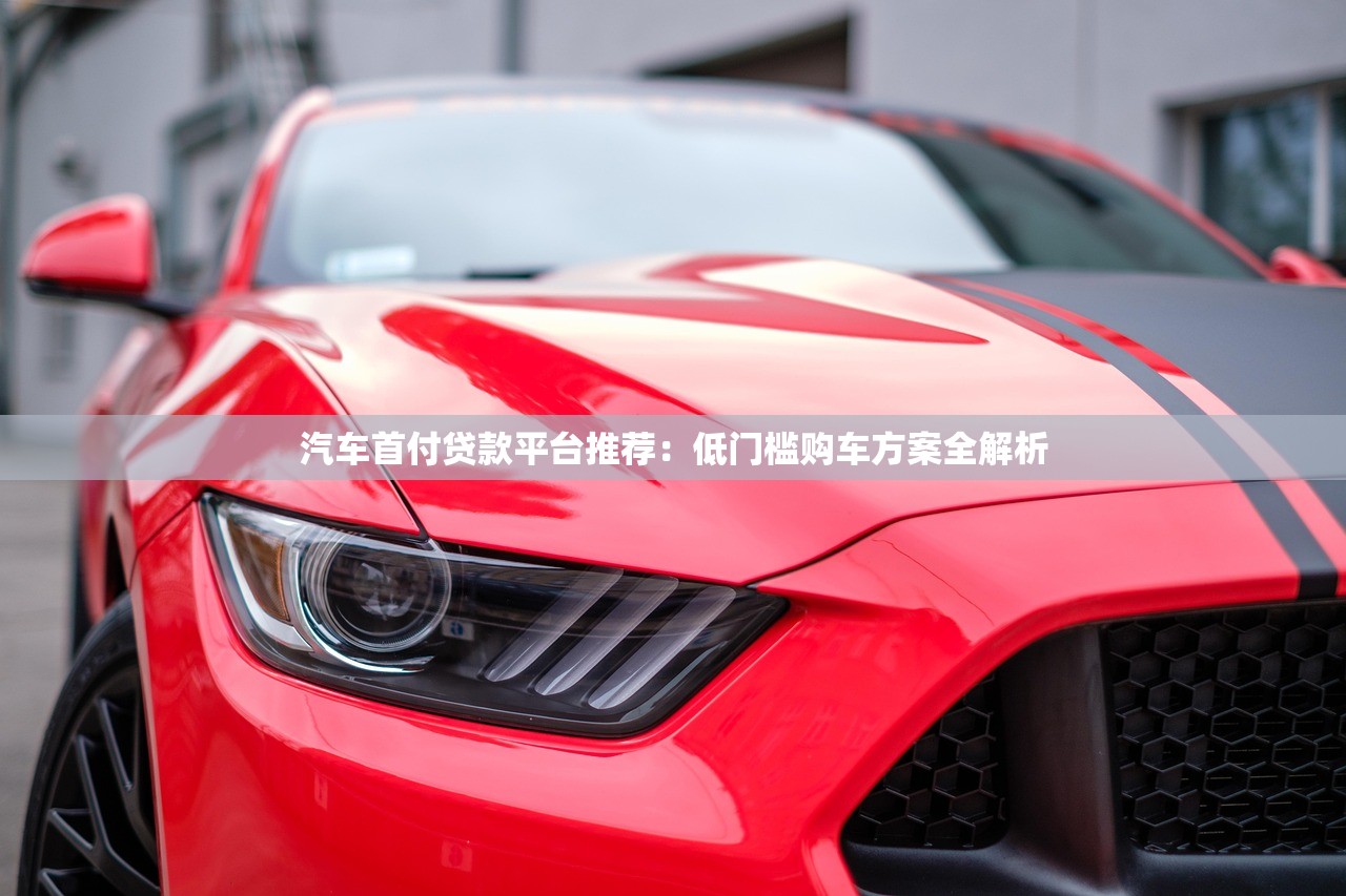 汽车首付贷款平台推荐：低门槛购车方案全解析