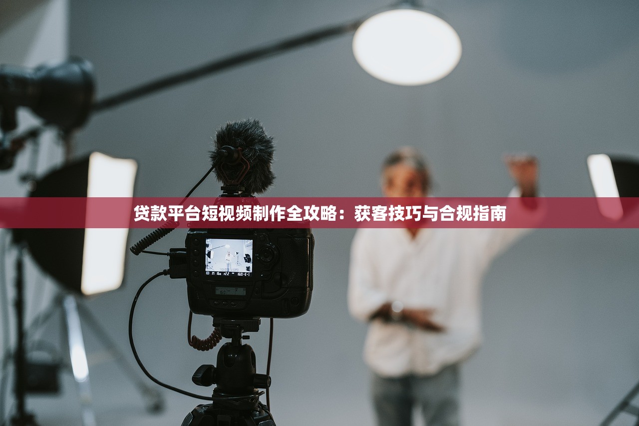 贷款平台短视频制作全攻略：获客技巧与合规指南