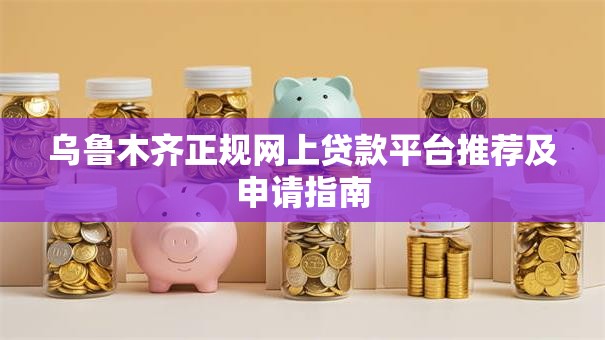 乌鲁木齐正规网上贷款平台推荐及申请指南