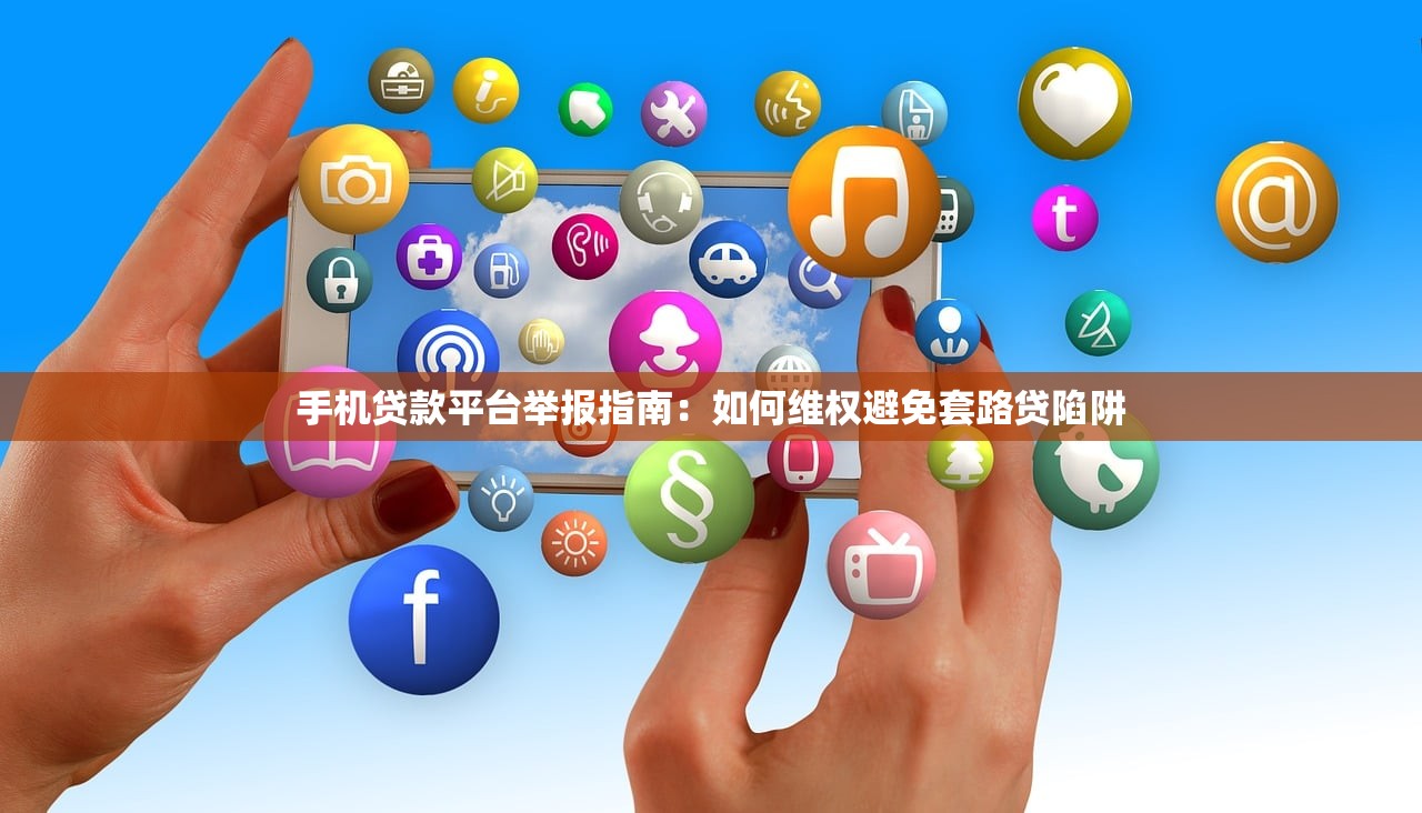 手机贷款平台举报指南：如何维权避免套路贷陷阱